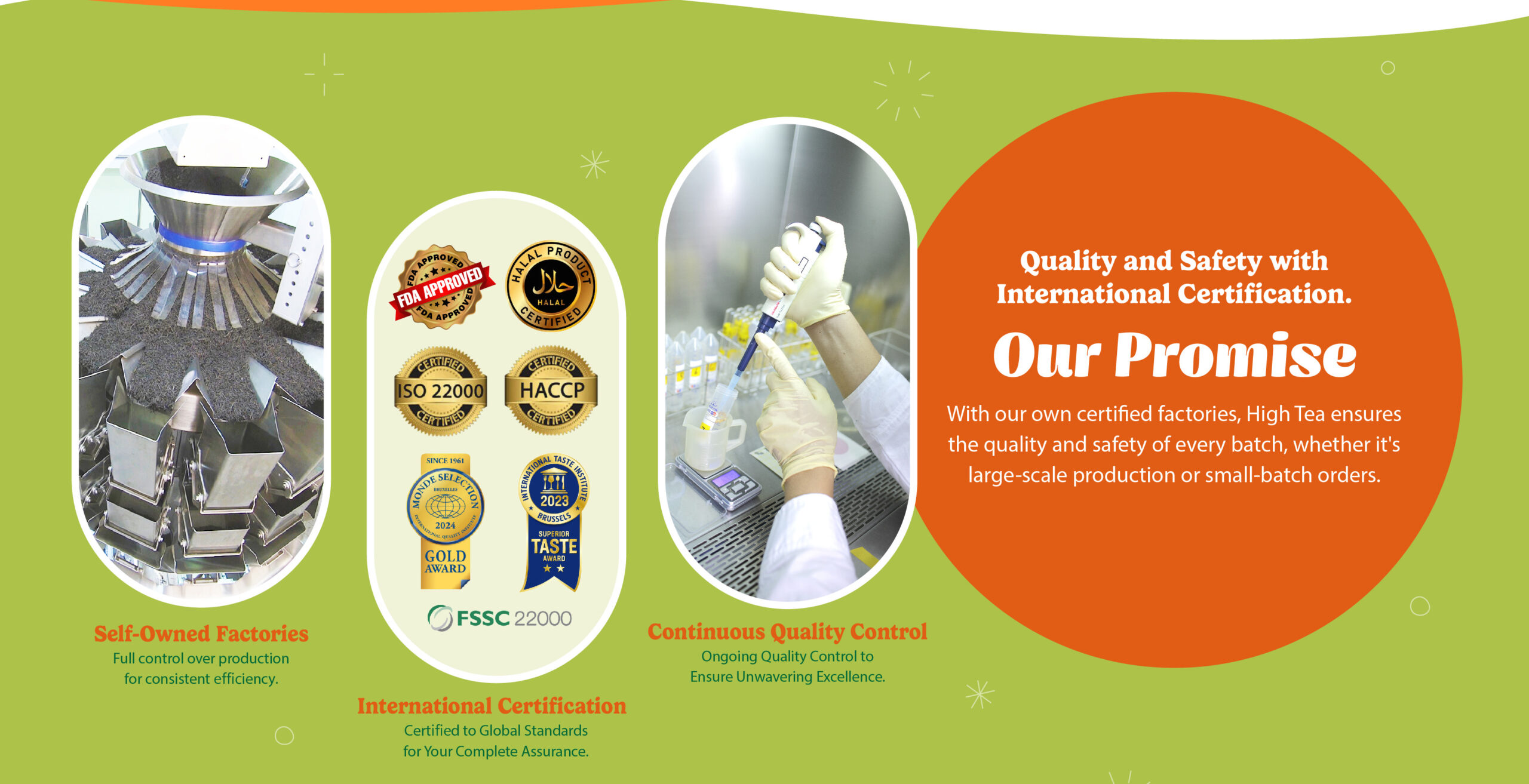 Our Promise Quality and Safety with International Certification With our own certified factories, High Tea ensures the quality and safety of every batch, whether it's large-scale production or small-batch orders.