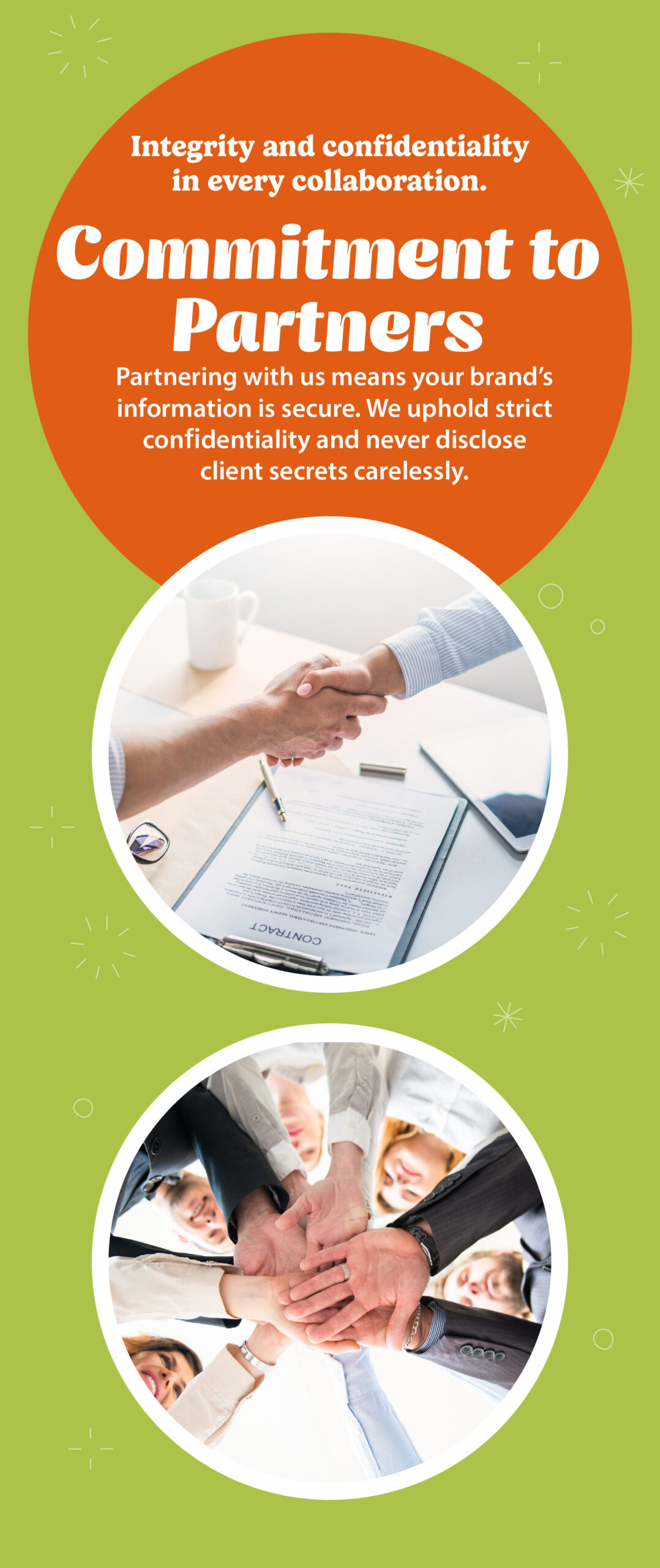 Commitment to Partners Integrity and confidentiality in every collaboration. Partnering with us means your brand’s information is secure. We uphold strict confidentiality and never disclose client secrets carelessly.